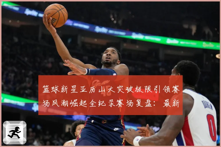 篮球新星亚历山大突破极限引领赛场风潮崛起全纪录赛场复盘：最新赛事动态与深度分析
