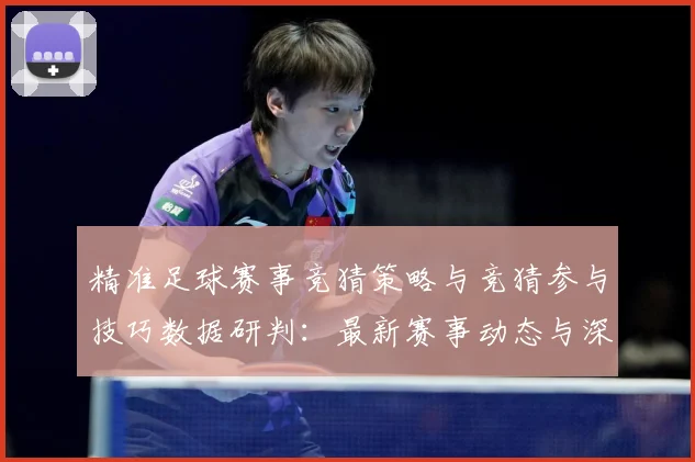 精准足球赛事竞猜策略与竞猜参与技巧数据研判：最新赛事动态与深度分析