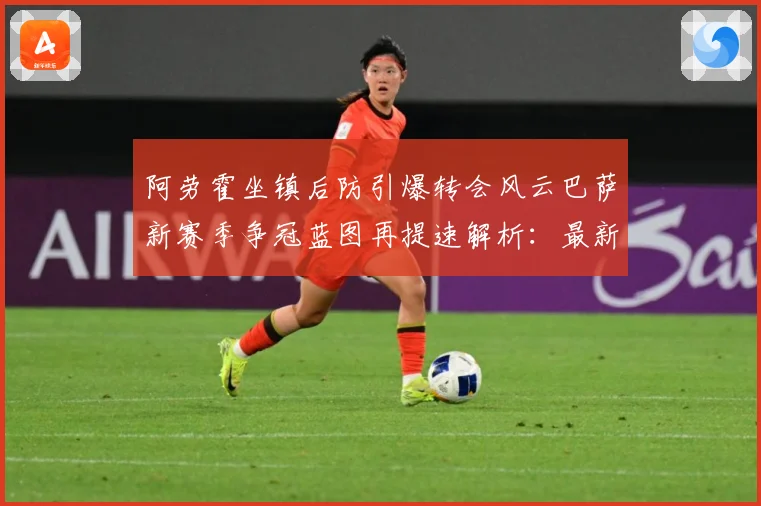 阿劳霍坐镇后防引爆转会风云巴萨新赛季争冠蓝图再提速解析：最新赛事动态与深度分析