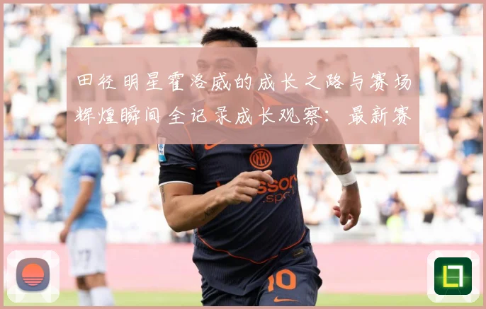 田径明星霍洛威的成长之路与赛场辉煌瞬间全记录成长观察：最新赛事动态与深度分析