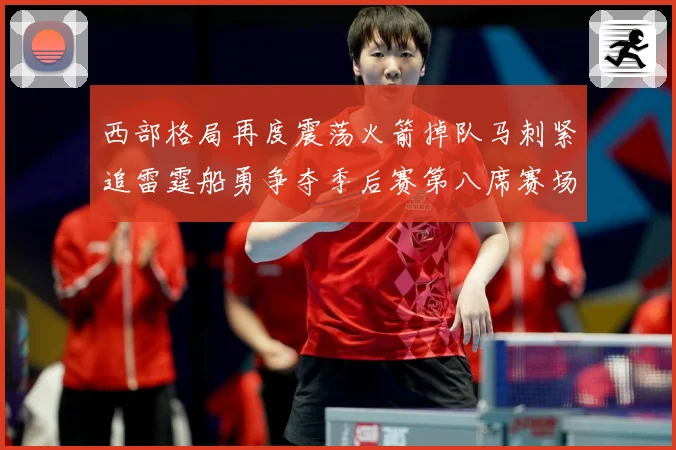 西部格局再度震荡火箭掉队马刺紧追雷霆船勇争夺季后赛第八席赛场复盘：最新赛事动态与深度分析