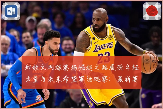 郑钦文网球赛场崛起之路展现年轻力量与未来希望赛场观察：最新赛事动态与深度分析