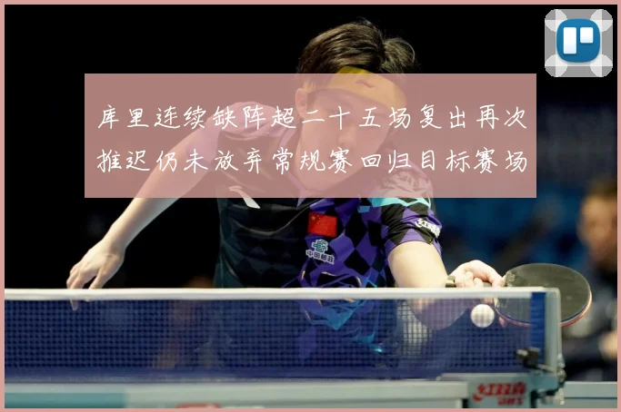 库里连续缺阵超二十五场复出再次推迟仍未放弃常规赛回归目标赛场复盘：最新赛事动态与深度分析