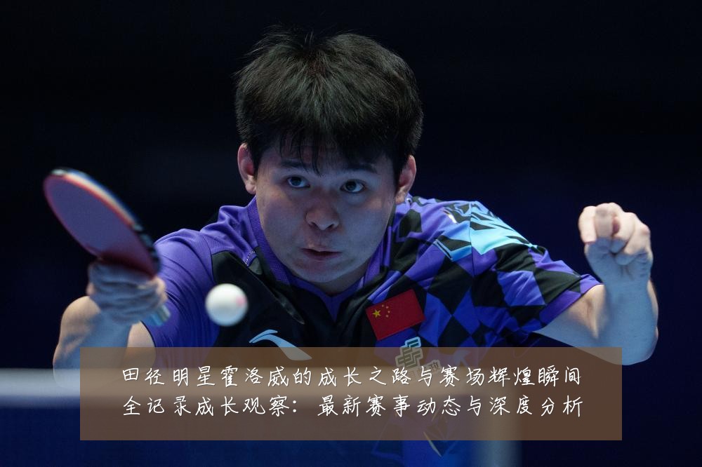 田径明星霍洛威的成长之路与赛场辉煌瞬间全记录成长观察：最新赛事动态与深度分析