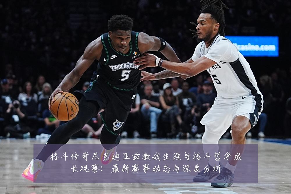 格斗传奇尼克迪亚兹激战生涯与格斗哲学成长观察:最新赛事动态与深度分析