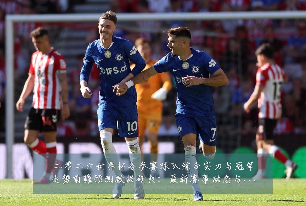 二零二六世界杯各参赛球队综合实力与冠军走势前瞻预测数据研判：最新赛事动态与深度分析