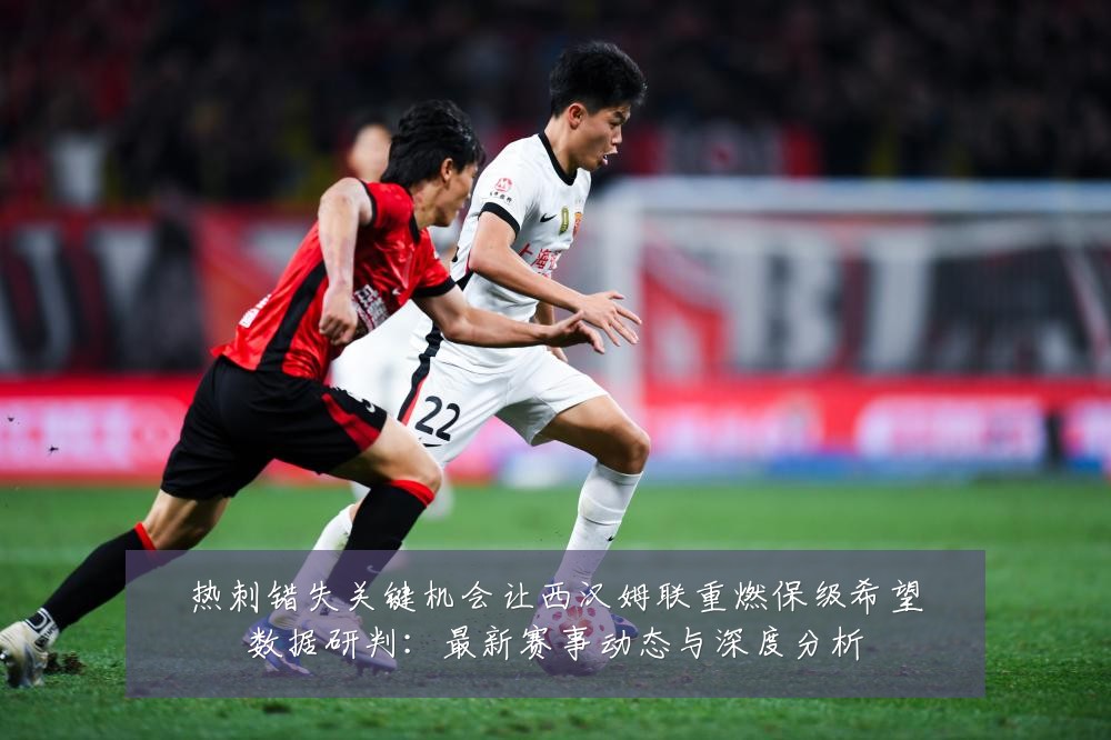 热刺错失关键机会让西汉姆联重燃保级希望数据研判:最新赛事动态与深度分析