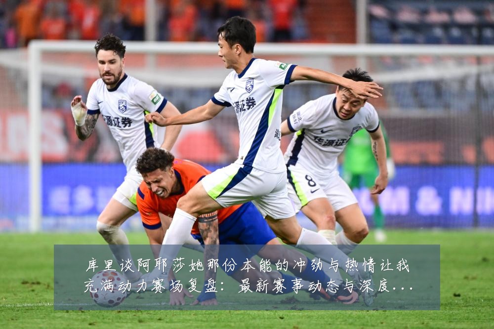 库里谈阿耶莎她那份本能的冲劲与热情让我充满动力赛场复盘:最新赛事动态与深度分析