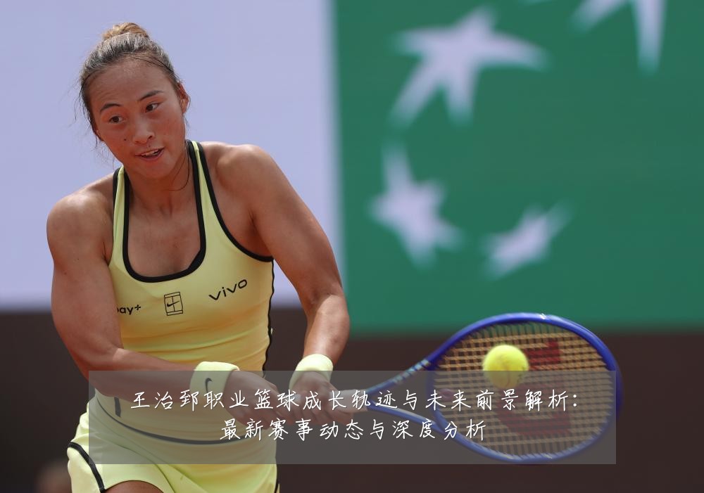 王治郅职业篮球成长轨迹与未来前景解析：最新赛事动态与深度分析