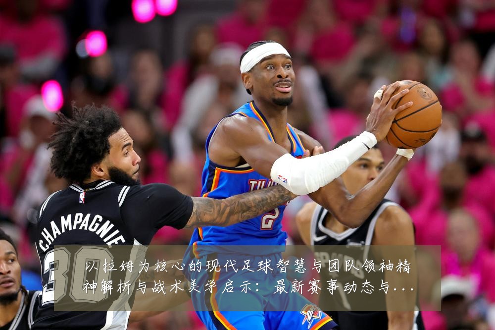 以拉姆为核心的现代足球智慧与团队领袖精神解析与战术美学启示:最新赛事动态与深度分析